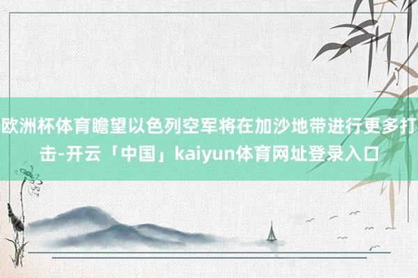 欧洲杯体育瞻望以色列空军将在加沙地带进行更多打击-开云「中国」kaiyun体育网址登录入口