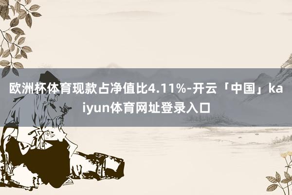 欧洲杯体育现款占净值比4.11%-开云「中国」kaiyun体育网址登录入口
