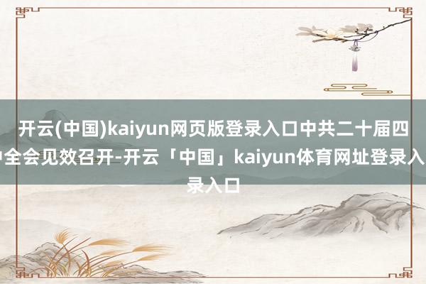 开云(中国)kaiyun网页版登录入口中共二十届四中全会见效召开-开云「中国」kaiyun体育网址登录入口