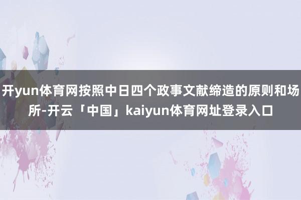 开yun体育网按照中日四个政事文献缔造的原则和场所-开云「中国」kaiyun体育网址登录入口
