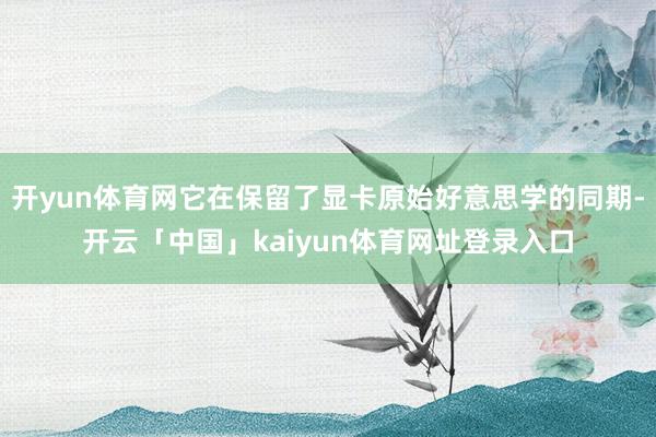 开yun体育网它在保留了显卡原始好意思学的同期-开云「中国」kaiyun体育网址登录入口