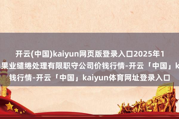 开云(中国)kaiyun网页版登录入口2025年11月14日乌鲁木皆北园春果业缱绻处理有限职守公司价钱行情-开云「中国」kaiyun体育网址登录入口