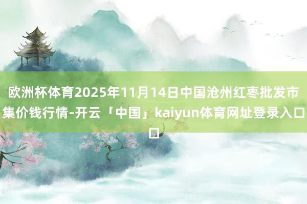 欧洲杯体育2025年11月14日中国沧州红枣批发市集价钱行情-开云「中国」kaiyun体育网址登录入口