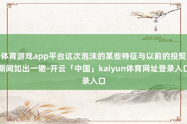 体育游戏app平台这次泡沫的某些特征与以前的投契期间如出一辙-开云「中国」kaiyun体育网址登录入口