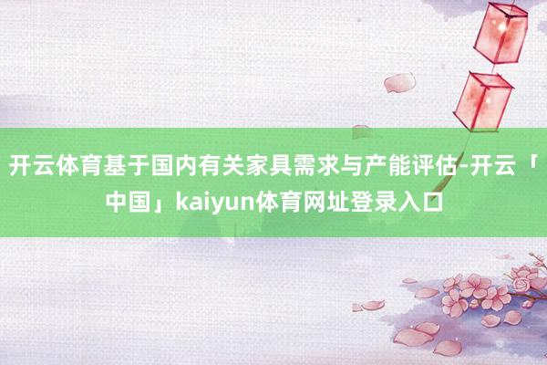 开云体育基于国内有关家具需求与产能评估-开云「中国」kaiyun体育网址登录入口