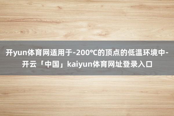 开yun体育网适用于-200℃的顶点的低温环境中-开云「中国」kaiyun体育网址登录入口