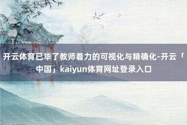 开云体育已毕了教师着力的可视化与精确化-开云「中国」kaiyun体育网址登录入口