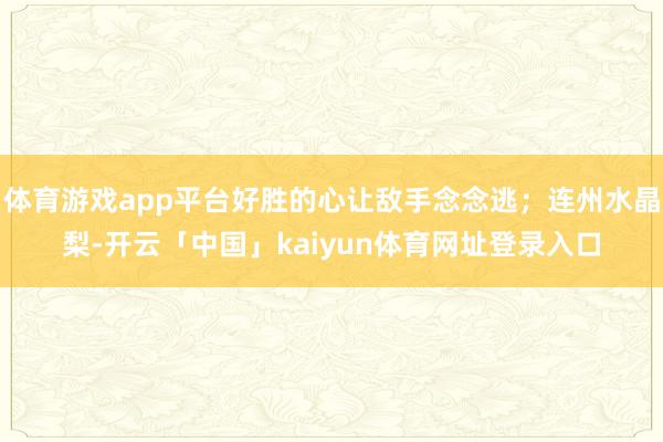 体育游戏app平台好胜的心让敌手念念逃;连州水晶梨-开云「中国」kaiyun体育网址登录入口