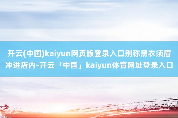 开云(中国)kaiyun网页版登录入口别称黑衣须眉冲进店内-开云「中国」kaiyun体育网址登录入口