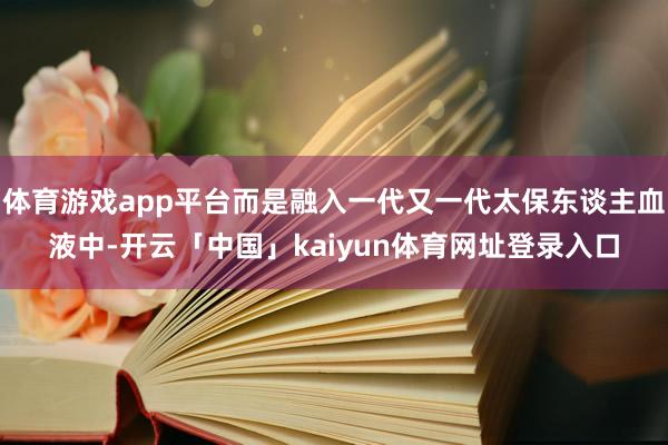 体育游戏app平台而是融入一代又一代太保东谈主血液中-开云「中国」kaiyun体育网址登录入口