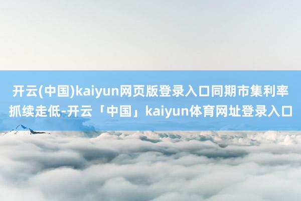 开云(中国)kaiyun网页版登录入口同期市集利率抓续走低-开云「中国」kaiyun体育网址登录入口