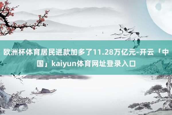 欧洲杯体育居民进款加多了11.28万亿元-开云「中国」kaiyun体育网址登录入口