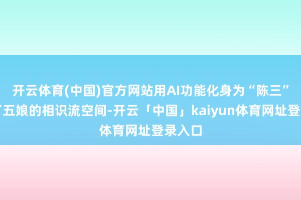 开云体育(中国)官方网站用AI功能化身为“陈三”闯入了五娘的相识流空间-开云「中国」kaiyun体育网址登录入口
