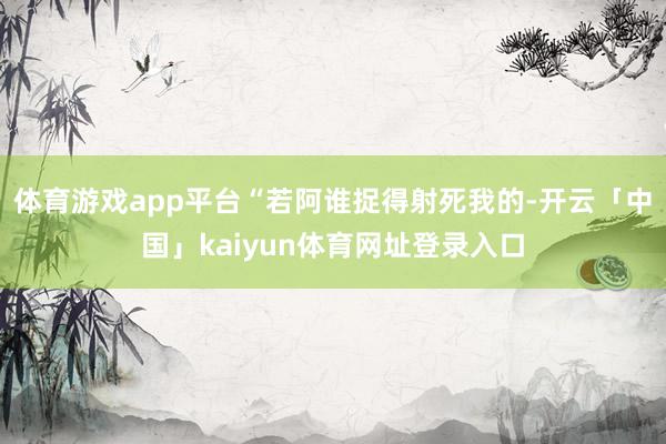体育游戏app平台“若阿谁捉得射死我的-开云「中国」kaiyun体育网址登录入口