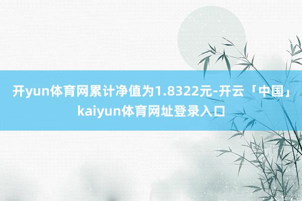 开yun体育网累计净值为1.8322元-开云「中国」kaiyun体育网址登录入口