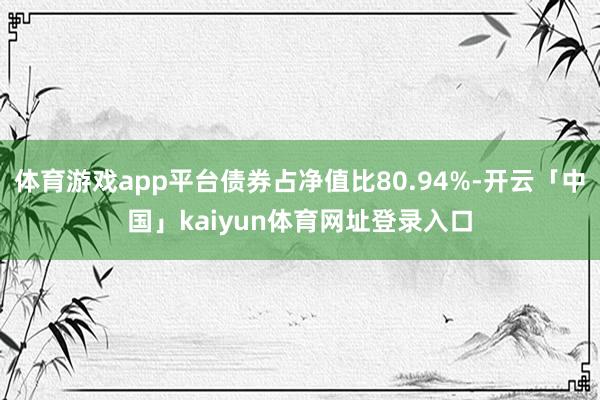 体育游戏app平台债券占净值比80.94%-开云「中国」kaiyun体育网址登录入口