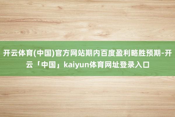 开云体育(中国)官方网站期内百度盈利略胜预期-开云「中国」kaiyun体育网址登录入口