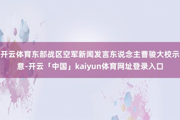 开云体育东部战区空军新闻发言东说念主曹骏大校示意-开云「中国」kaiyun体育网址登录入口