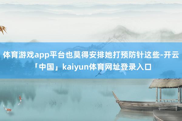 体育游戏app平台也莫得安排她打预防针这些-开云「中国」kaiyun体育网址登录入口