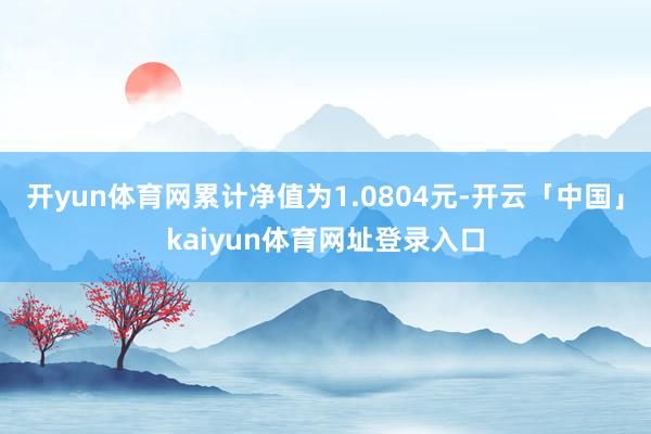 开yun体育网累计净值为1.0804元-开云「中国」kaiyun体育网址登录入口