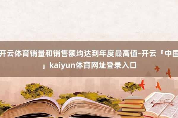 开云体育销量和销售额均达到年度最高值-开云「中国」kaiyun体育网址登录入口