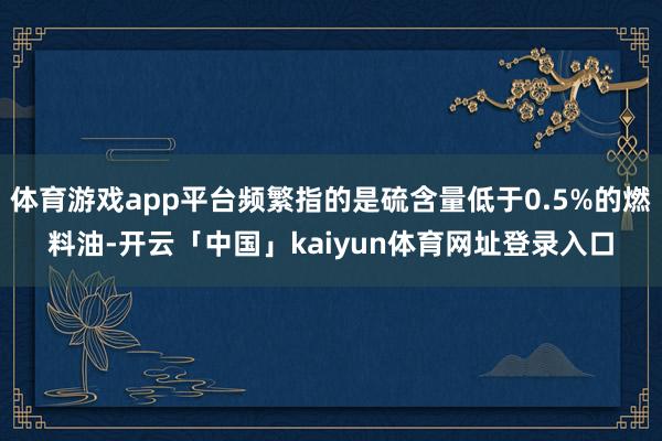 体育游戏app平台频繁指的是硫含量低于0.5%的燃料油-开云「中国」kaiyun体育网址登录入口