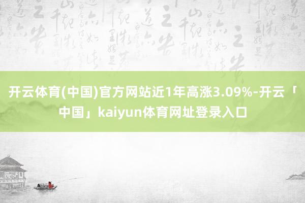 开云体育(中国)官方网站近1年高涨3.09%-开云「中国」kaiyun体育网址登录入口