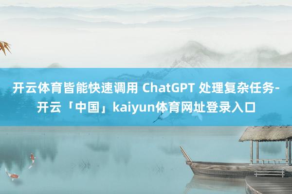 开云体育皆能快速调用 ChatGPT 处理复杂任务-开云「中国」kaiyun体育网址登录入口