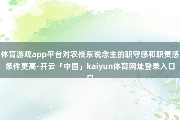 体育游戏app平台对农技东说念主的职守感和职责感条件更高-开云「中国」kaiyun体育网址登录入口