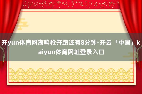 开yun体育网离鸣枪开跑还有8分钟-开云「中国」kaiyun体育网址登录入口