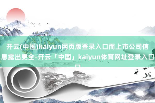 开云(中国)kaiyun网页版登录入口而上市公司信息露出更全-开云「中国」kaiyun体育网址登录入口