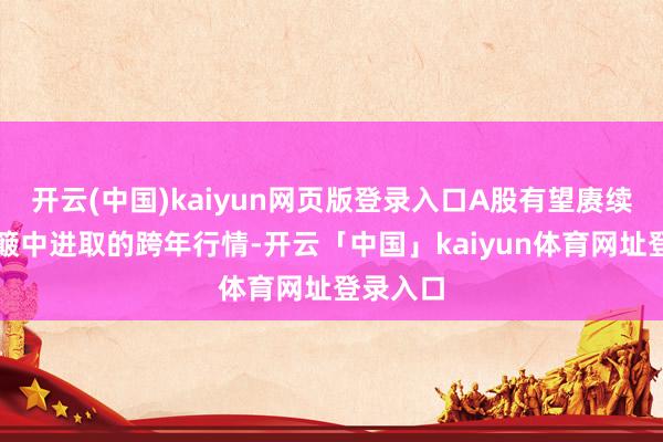开云(中国)kaiyun网页版登录入口A股有望赓续演绎颠簸中进取的跨年行情-开云「中国」kaiyun体育网址登录入口