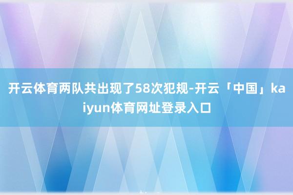 开云体育两队共出现了58次犯规-开云「中国」kaiyun体育网址登录入口
