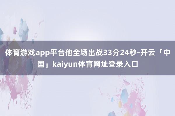 体育游戏app平台他全场出战33分24秒-开云「中国」kaiyun体育网址登录入口