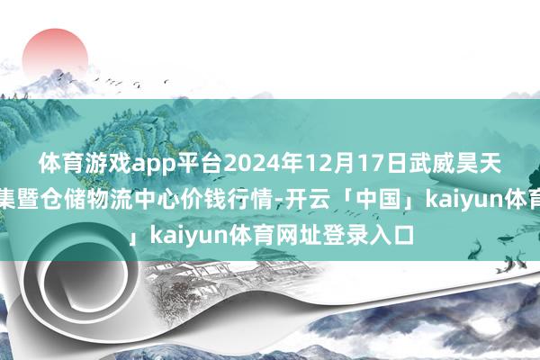 体育游戏app平台2024年12月17日武威昊天农家具往来市集暨仓储物流中心价钱行情-开云「中国」kaiyun体育网址登录入口