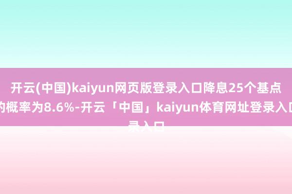 开云(中国)kaiyun网页版登录入口降息25个基点的概率为8.6%-开云「中国」kaiyun体育网址登录入口