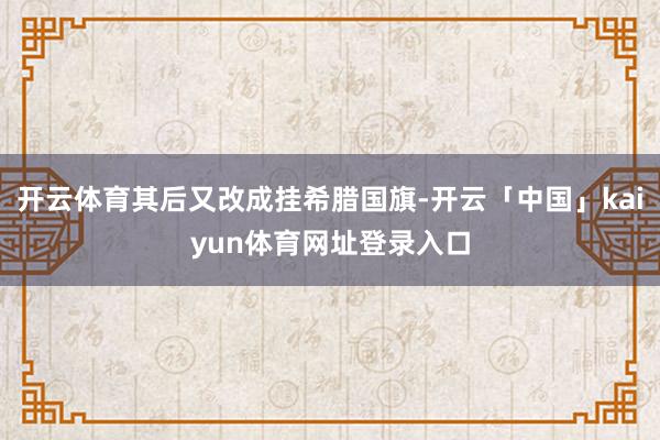 开云体育其后又改成挂希腊国旗-开云「中国」kaiyun体育网址登录入口