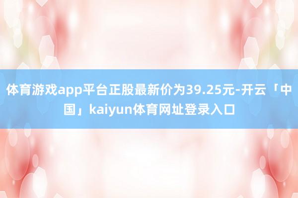 体育游戏app平台正股最新价为39.25元-开云「中国」kaiyun体育网址登录入口