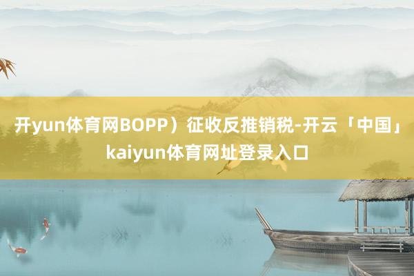开yun体育网BOPP)征收反推销税-开云「中国」kaiyun体育网址登录入口