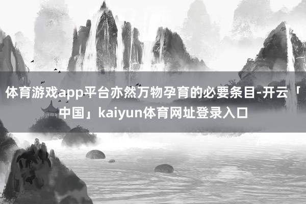 体育游戏app平台亦然万物孕育的必要条目-开云「中国」kaiyun体育网址登录入口