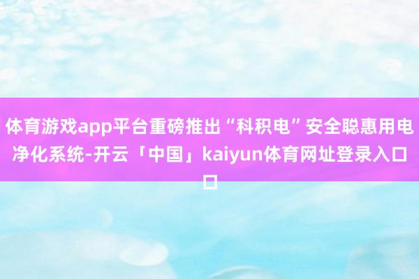 体育游戏app平台重磅推出“科积电”安全聪惠用电净化系统-开云「中国」kaiyun体育网址登录入口