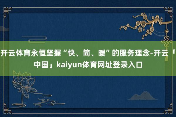 开云体育永恒坚握“快、简、暖”的服务理念-开云「中国」kaiyun体育网址登录入口