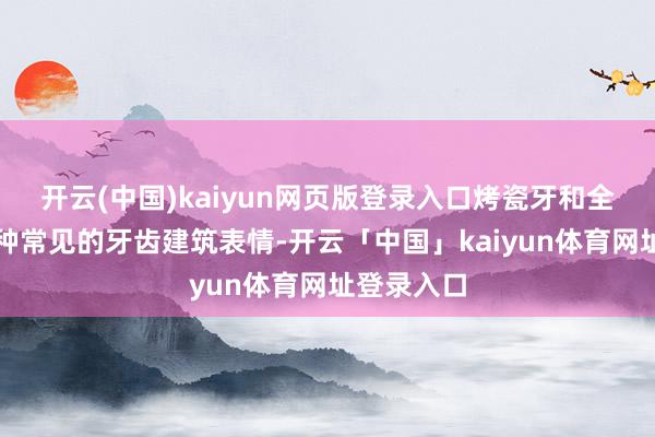 开云(中国)kaiyun网页版登录入口烤瓷牙和全瓷牙是两种常见的牙齿建筑表情-开云「中国」kaiyun体育网址登录入口