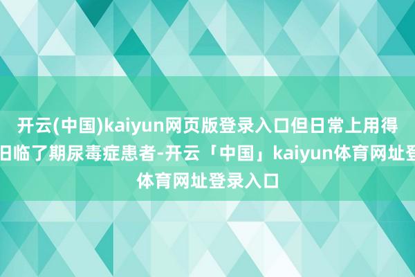 开云(中国)kaiyun网页版登录入口但日常上用得多的照旧临了期尿毒症患者-开云「中国」kaiyun体育网址登录入口