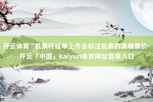 开云体育“机票行程单上齐会标注机票的真确票价-开云「中国」kaiyun体育网址登录入口