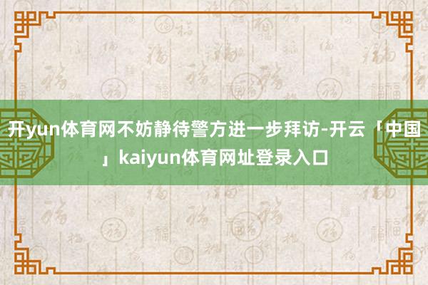 开yun体育网不妨静待警方进一步拜访-开云「中国」kaiyun体育网址登录入口