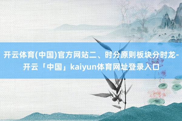 开云体育(中国)官方网站二、时分原则板块分时龙-开云「中国」kaiyun体育网址登录入口