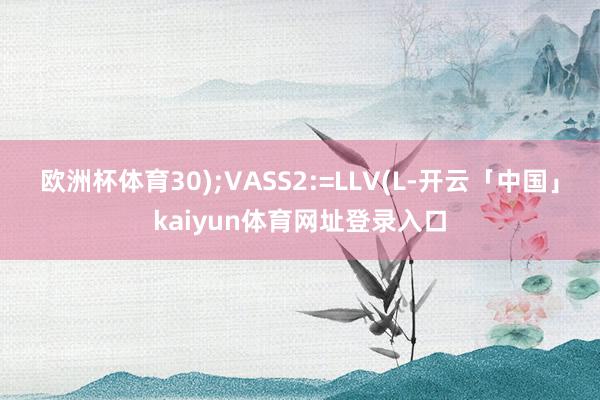 欧洲杯体育30);VASS2:=LLV(L-开云「中国」kaiyun体育网址登录入口