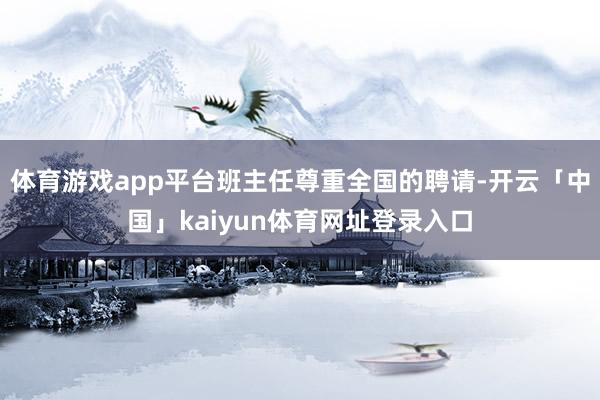 体育游戏app平台班主任尊重全国的聘请-开云「中国」kaiyun体育网址登录入口
