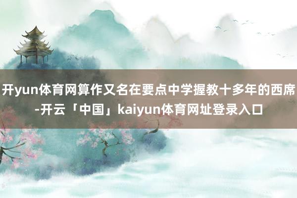 开yun体育网算作又名在要点中学握教十多年的西席-开云「中国」kaiyun体育网址登录入口